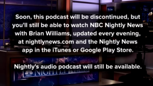 Soon, this podcast will be discontinued, but you'll still be able to watch NBC Nightly News with Brian Williams, updated every evening, at nightlynews.com and the Nightly News app in the iTunes or Google Play Store. Nightly's audio podcast  will still be available.